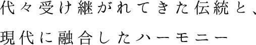 代々受け継がれてきた伝統と、現代に融合したハーモニー